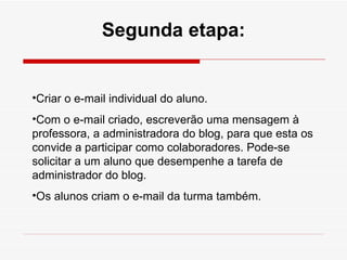 Segunda etapa: Criar o e-mail individual do aluno. Com o e-mail criado, escreverão uma mensagem à professora, a administradora do blog, para que esta os convide a participar como colaboradores. Pode-se solicitar a um aluno que desempenhe a tarefa de administrador do blog. Os alunos criam o e-mail da turma também. 