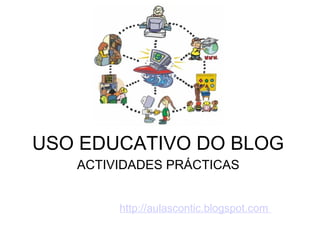  USO EDUCATIVO DO BLOG     ACTIVIDADES PRÁCTICAS   http://aulascontic.blogspot.com  