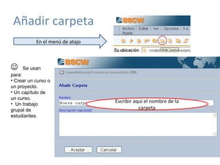 Añadir carpeta En el menú de atajo Escribir aquí el nombre de la carpeta    Se usan para: Crear un curso o un proyecto. Un capítulo de un curso. Un trabajo grupal de estudiantes. 