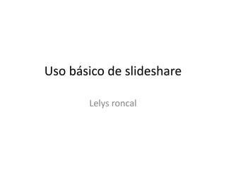 Uso básico de slideshare
Lelys roncal
 