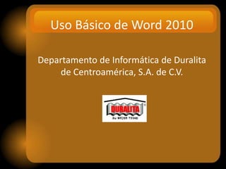Uso Básico de Word 2010
Departamento de Informática de Duralita
de Centroamérica, S.A. de C.V.
 