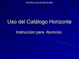 Uso del Catálogo Horizonte Instrucción para  Alumnos PATRICIA RIQUELME KLARE 
