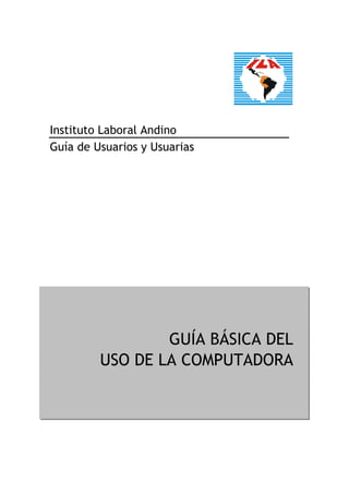 Instituto Laboral Andino
Guía de Usuarios y Usuarias




                 GUÍA BÁSICA DEL
         USO DE LA COMPUTADORA
 