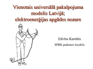 Vienotais universālā pakalpojuma modelis Latvijā; elektroenerģijas apgādes nozare Edvīns Karnītis SPRK padomes loceklis 