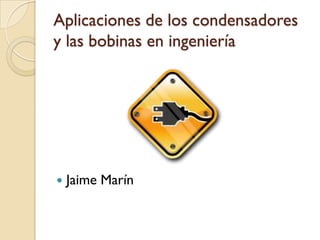 Aplicaciones de los condensadores
y las bobinas en ingeniería




   Jaime Marín
 