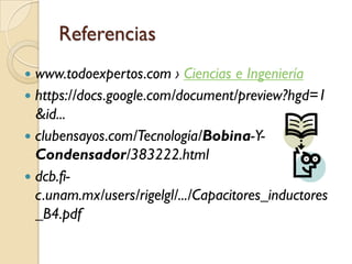 Referencias
 www.todoexpertos.com › Ciencias e Ingeniería
 https://docs.google.com/document/preview?hgd=1
  &id...
 clubensayos.com/Tecnología/Bobina-Y-
  Condensador/383222.html
 dcb.fi-
  c.unam.mx/users/rigelgl/.../Capacitores_inductores
  _B4.pdf
 