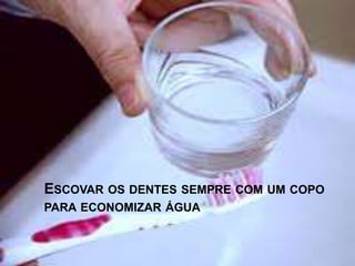 ESCOVAR OS DENTES SEMPRE COM UM COPO 
PARA ECONOMIZAR ÁGUA 
 