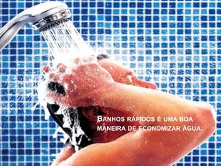 BANHOS RÁPIDOS É UMA BOA 
MANEIRA DE ECONOMIZAR ÁGUA. 
 