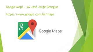 Google Maps - Av José Jorge Resegue
https://www.google.com.br/maps
 