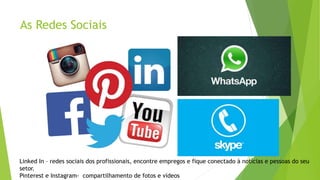 As Redes Sociais
Linked In – redes sociais dos profissionais, encontre empregos e fique conectado à notícias e pessoas do seu
setor.
Pinterest e Instagram- compartilhamento de fotos e vídeos
 