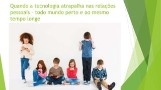 Quando a tecnologia atrapalha nas relações
pessoais – todo mundo perto e ao mesmo
tempo longe
 