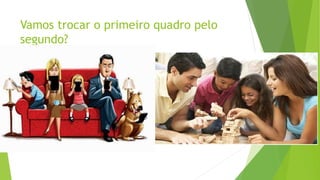 Vamos trocar o primeiro quadro pelo
segundo?
 