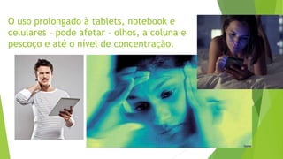 O uso prolongado à tablets, notebook e
celulares – pode afetar – olhos, a coluna e
pescoço e até o nível de concentração.
 