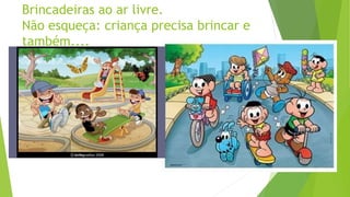 Brincadeiras ao ar livre.
Não esqueça: criança precisa brincar e
também....
 