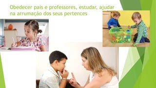 Obedecer pais e professores, estudar, ajudar
na arrumação dos seus pertences
 