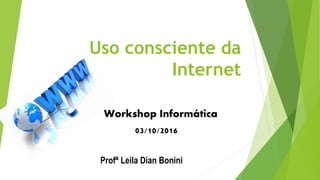 Uso consciente da
Internet
Workshop Informática
03/10/2016
Profª Leila Dian Bonini
 