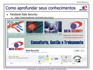 © 2012 Marcelo Lau




Como aprofundar seus conhecimentos
   Facebook Data Security:
       https://www.facebook.com/data.secur.face:




                     Cyberbullying e a segurança da informação no ambiente escolar
 