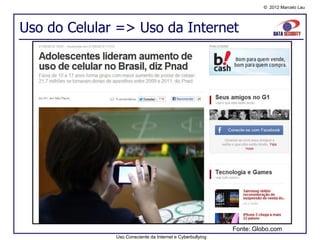© 2012 Marcelo Lau




Uso do Celular => Uso da Internet




                                                           Fonte: Globo.com
              Uso Consciente da Internet e Cyberbullying
 