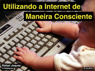 Utilizando a Internet de
        Maneira Consciente




Rafael Jaques
@rafajaques            10.10.2012
 
