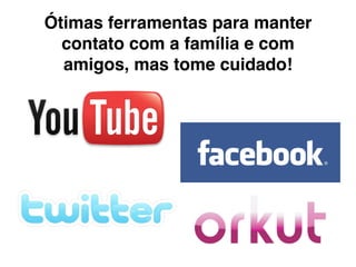 Ótimas ferramentas para manter
  contato com a família e com
  amigos, mas tome cuidado!
 