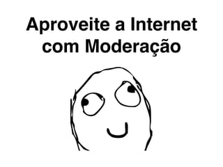 Aproveite a Internet
 com Moderação
 