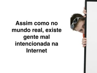 Estão por todos
os lugares. Salas
 de bate papo,
   msn, redes
  sociais, etc...
 