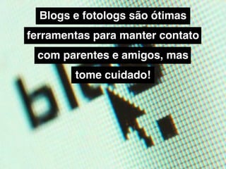Blogs e fotologs são ótimas
ferramentas para manter contato
 com parentes e amigos, mas
        tome cuidado!
 