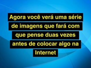 Agora você verá uma série
de imagens que fará com
  que pense duas vezes
 antes de colocar algo na
         Internet
 