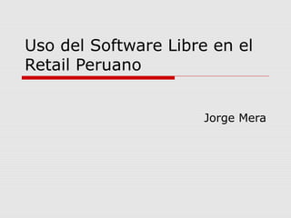 Uso del Software Libre en el
Retail Peruano


                      Jorge Mera
 