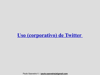 Uso (corporativo) de Twitter  Paulo Saavedra V. /  paulo.saavedra(at)gmail.com 
