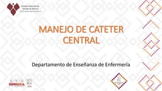 MANEJO DE CATETER
CENTRAL
Departamento de Enseñanza de Enfermería
 