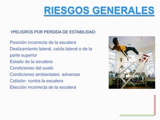 Posición incorrecta de la escalera
Deslizamiento lateral, caída lateral o de la
parte superior
Estado de la escalera
Condiciones del suelo
Condiciones ambientales adversas
Colisión contra la escalera
Elección incorrecta de la escalera
†PELIGROS POR PERDIDA DE ESTABILIDAD:
 