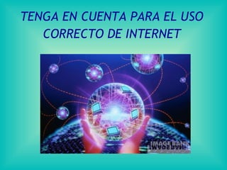 TENGA EN CUENTA PARA EL USO CORRECTO DE INTERNET 