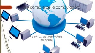 Uso correcto de la computadora
JHOAN MANUEL LOPEZ CAMARGO
FICHA: 902864
 