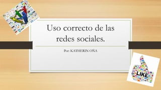 Uso correcto de las
redes sociales.
Por: KATHERIN OÑA
 