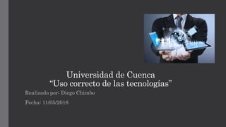 Universidad de Cuenca
“Uso correcto de las tecnologías”
Realizado por: Diego Chimbo
Fecha: 11/05/2016
 