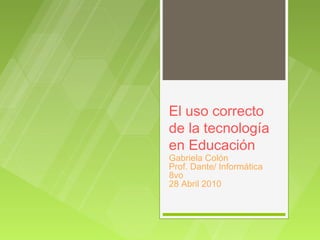 El uso correcto
de la tecnología
en Educación
Gabriela Colón
Prof. Dante/ Informática
8vo
28 Abril 2010
 
