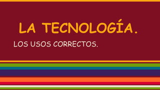 LA TECNOLOGÍA.
LOS USOS CORRECTOS.
 