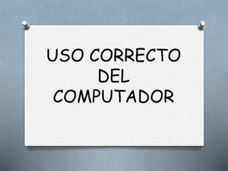 USO CORRECTO
DEL
COMPUTADOR
 