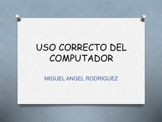 USO CORRECTO DEL
COMPUTADOR
MIGUEL ANGEL RODRIGUEZ
 