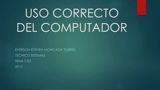 USO CORRECTO
DEL COMPUTADOR
EVERSON ESTIVEN MONCADA TORRES
TECNICO SISTEMAS
SENA CIES
2015
 