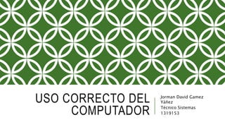 USO CORRECTO DEL
COMPUTADOR
Jorman David Gamez
Yáñez
Técnico Sistemas
1319153
 