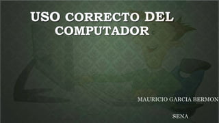 USO CORRECTO DEL
COMPUTADOR
MAURICIO GARCIA BERMON
SENA
 