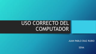 USO CORRECTO DEL
COMPUTADOR
JUAN PABLO DIAZ RUBIO
SENA
 