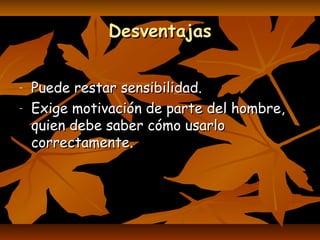 DesventajasDesventajas
- Puede restar sensibilidad.Puede restar sensibilidad.
- Exige motivación de parte del hombre,Exige motivación de parte del hombre,
quien debe saber cómo usarloquien debe saber cómo usarlo
correctamente.correctamente.
 