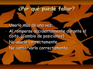 ¿Por qué puede fallar?¿Por qué puede fallar?
- Usarlo más de una vez.Usarlo más de una vez.
- Al romperse accidentalmente durante elAl romperse accidentalmente durante el
coito. (Cambio de posiciones)coito. (Cambio de posiciones)
- No usarlo correctamenteNo usarlo correctamente..
- No conservarlo correctamente.No conservarlo correctamente.
 