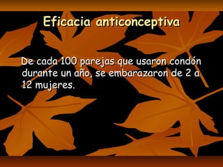 Eficacia anticonceptivaEficacia anticonceptiva
De cada 100 parejas que usaron condónDe cada 100 parejas que usaron condón
durante un año, se embarazaron de 2 adurante un año, se embarazaron de 2 a
12 mujeres.12 mujeres.
 