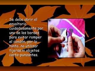 - Se debe abrir elSe debe abrir el
envoltorioenvoltorio
cuidadosamente porcuidadosamente por
uno de los bordesuno de los bordes
para evitar romperpara evitar romper
el condón, por loel condón, por lo
tanto, no utilizartanto, no utilizar
tijeras ni objetostijeras ni objetos
corto-punzantes.corto-punzantes.
 