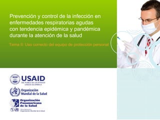 Prevención y control de la infección en
enfermedades respiratorias agudas
con tendencia epidémica y pandémica
durante la atención de la salud
Tema II: Uso correcto del equipo de protección personal
 