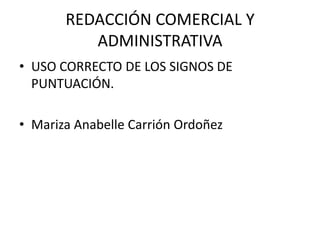REDACCIÓN COMERCIAL Y
          ADMINISTRATIVA
• USO CORRECTO DE LOS SIGNOS DE
  PUNTUACIÓN.

• Mariza Anabelle Carrión Ordoñez
 